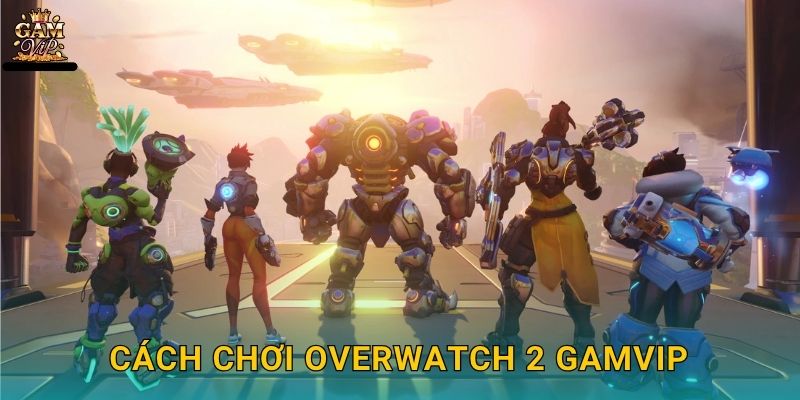 Cách chơi Overwatch 2 Gamvip