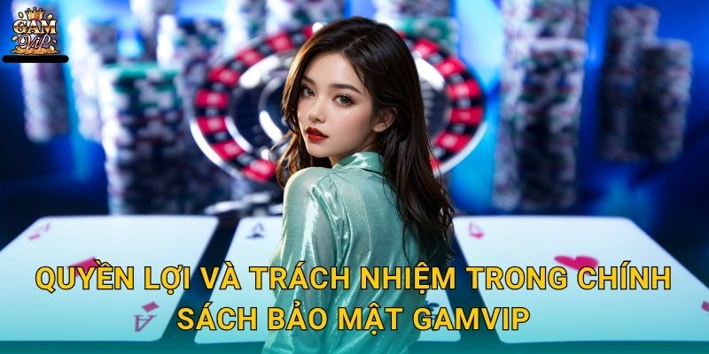 Quyền lợi và trách nhiệm trong Chính sách bảo mật Gamvip